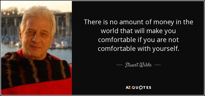 There is no amount of money in the world that will make you comfortable if you are not comfortable with yourself. - Stuart Wilde