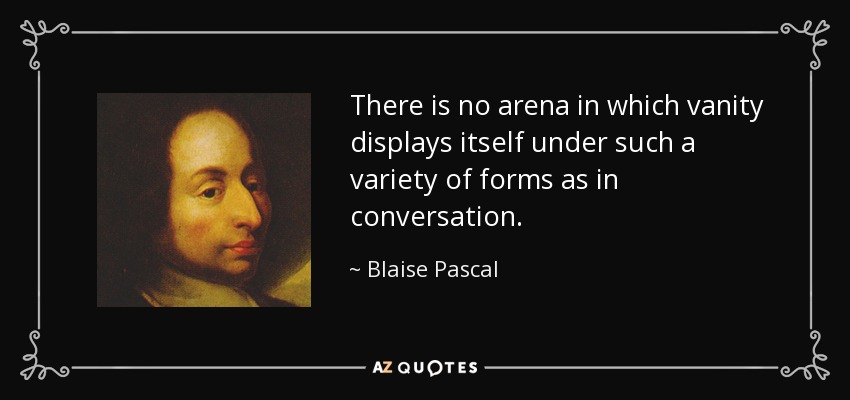 There is no arena in which vanity displays itself under such a variety of forms as in conversation. - Blaise Pascal