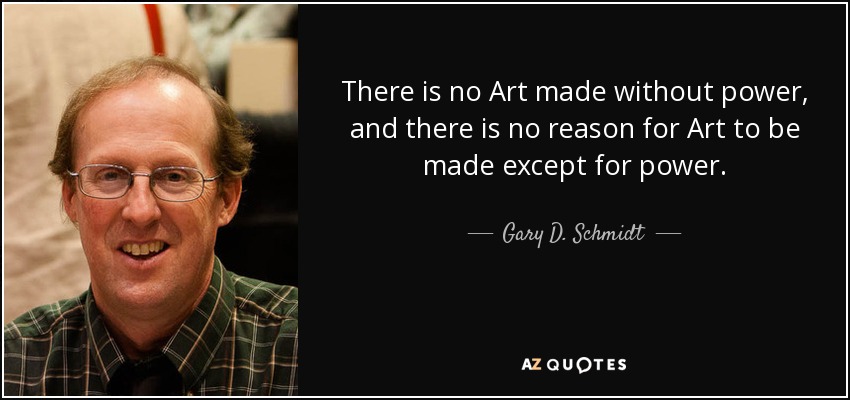 There is no Art made without power, and there is no reason for Art to be made except for power. - Gary D. Schmidt