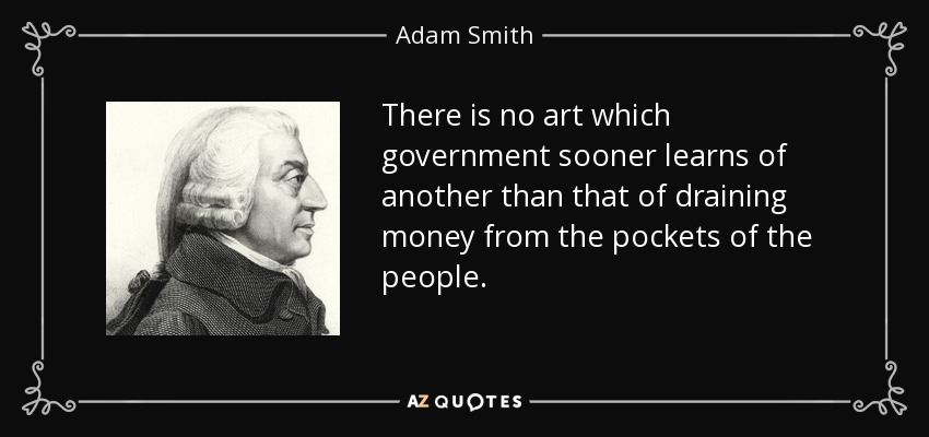 There is no art which government sooner learns of another than that of draining money from the pockets of the people. - Adam Smith