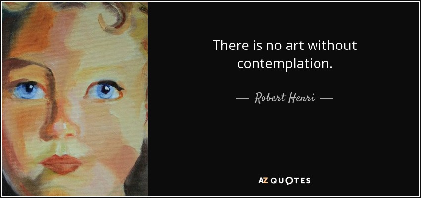 There is no art without contemplation. - Robert Henri