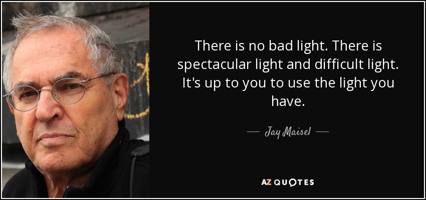 There is no bad light. There is spectacular light and difficult light. It's up to you to use the light you have. - Jay Maisel