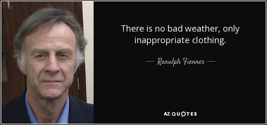 There is no bad weather, only inappropriate clothing. - Ranulph Fiennes
