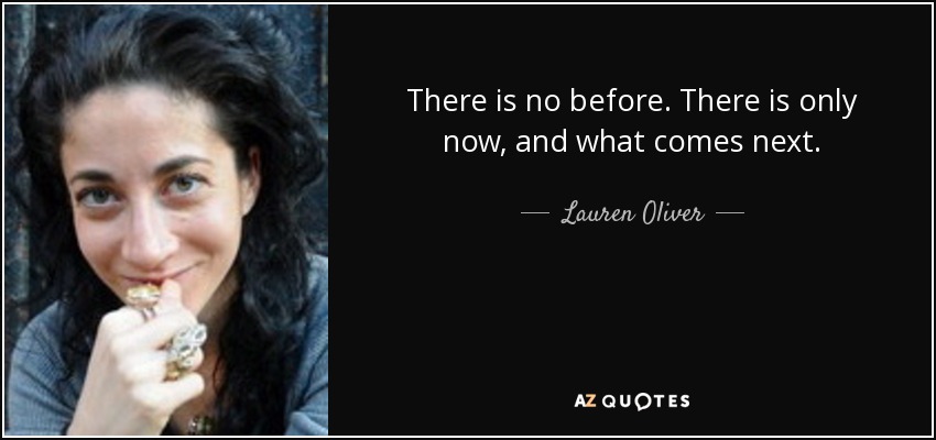 There is no before. There is only now, and what comes next. - Lauren Oliver
