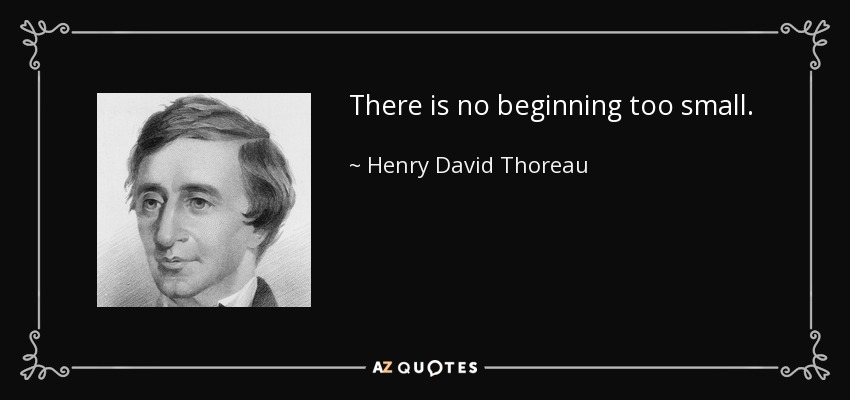 There is no beginning too small. - Henry David Thoreau