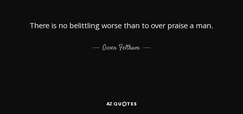 There is no belittling worse than to over praise a man. - Owen Feltham