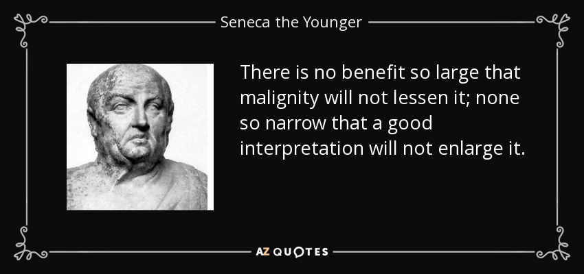 There is no benefit so large that malignity will not lessen it; none so narrow that a good interpretation will not enlarge it. - Seneca the Younger