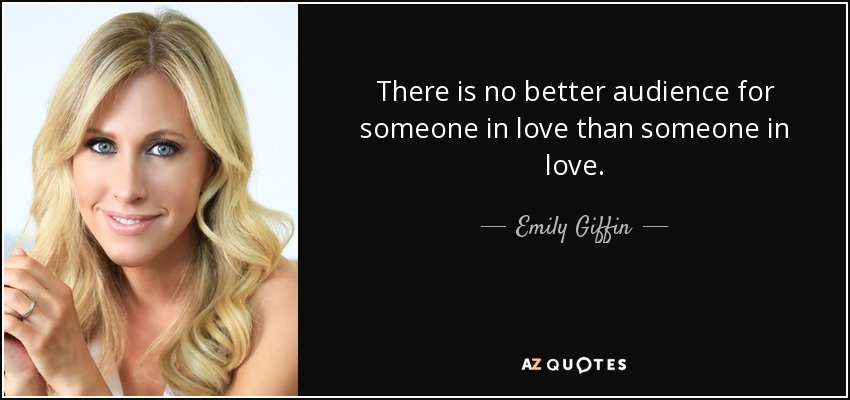 There is no better audience for someone in love than someone in love. - Emily Giffin