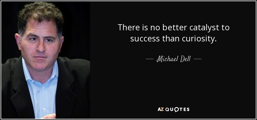 There is no better catalyst to success than curiosity. - Michael Dell