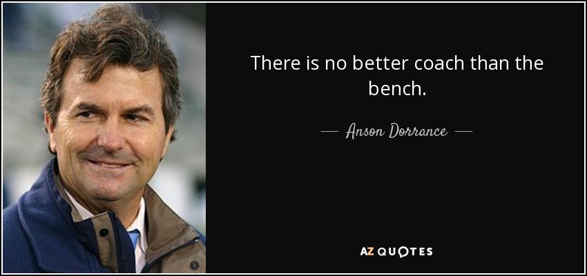 There is no better coach than the bench. - Anson Dorrance
