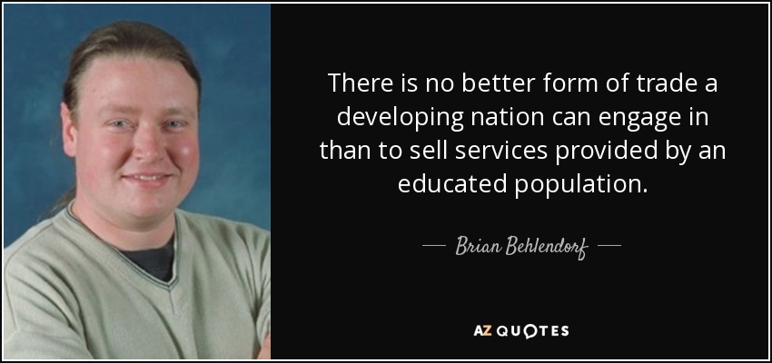 There is no better form of trade a developing nation can engage in than to sell services provided by an educated population. - Brian Behlendorf