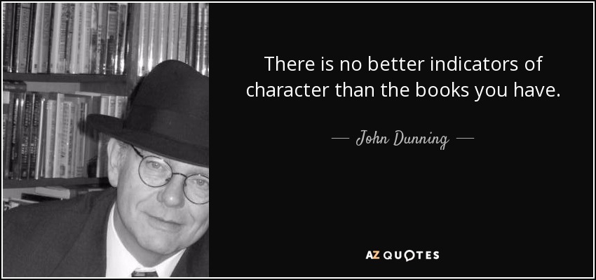 There is no better indicators of character than the books you have. - John Dunning