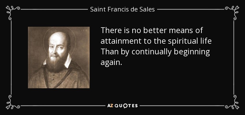 There is no better means of attainment to the spiritual life Than by continually beginning again. - Saint Francis de Sales