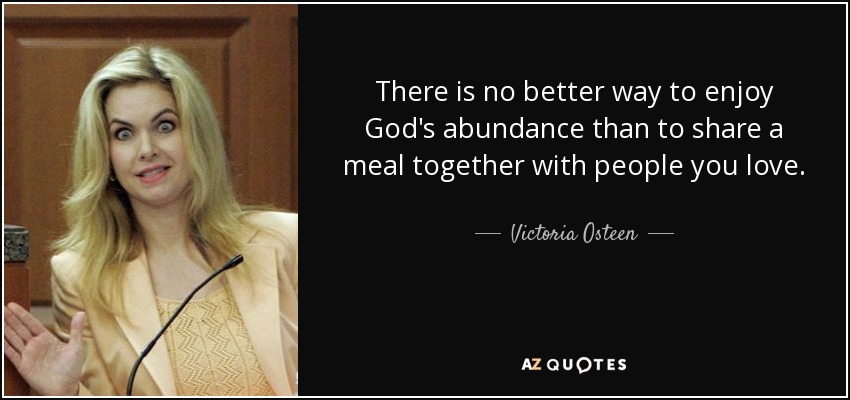 There is no better way to enjoy God's abundance than to share a meal together with people you love. - Victoria Osteen