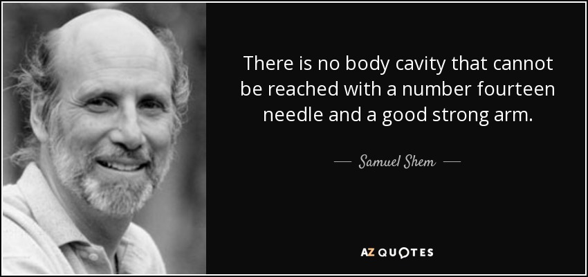 There is no body cavity that cannot be reached with a number fourteen needle and a good strong arm. - Samuel Shem