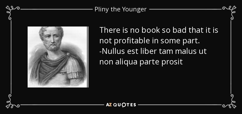 There is no book so bad that it is not profitable in some part. -Nullus est liber tam malus ut non aliqua parte prosit - Pliny the Younger