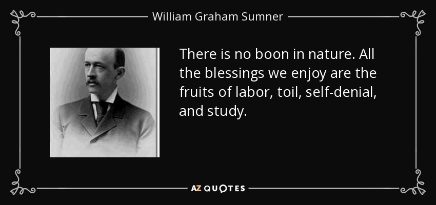 There is no boon in nature. All the blessings we enjoy are the fruits of labor, toil, self-denial, and study. - William Graham Sumner