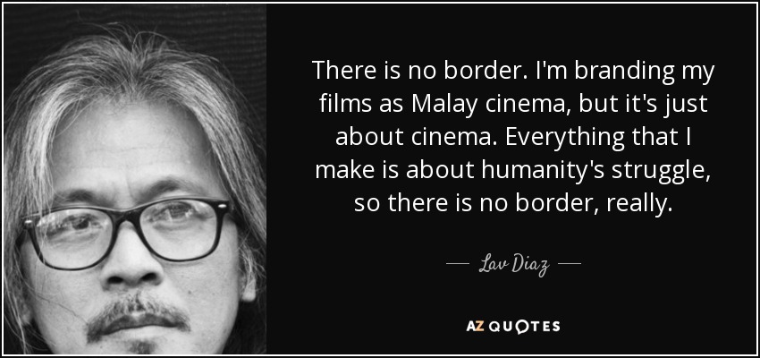 There is no border. I'm branding my films as Malay cinema, but it's just about cinema. Everything that I make is about humanity's struggle, so there is no border, really. - Lav Diaz