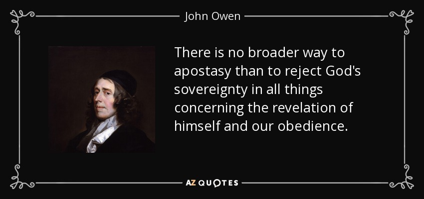 There is no broader way to apostasy than to reject God's sovereignty in all things concerning the revelation of himself and our obedience. - John Owen