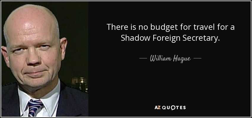 There is no budget for travel for a Shadow Foreign Secretary. - William Hague