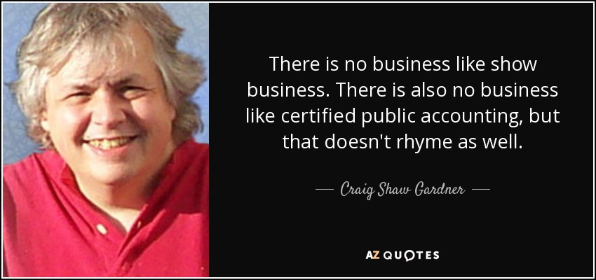 There is no business like show business. There is also no business like certified public accounting, but that doesn't rhyme as well. - Craig Shaw Gardner