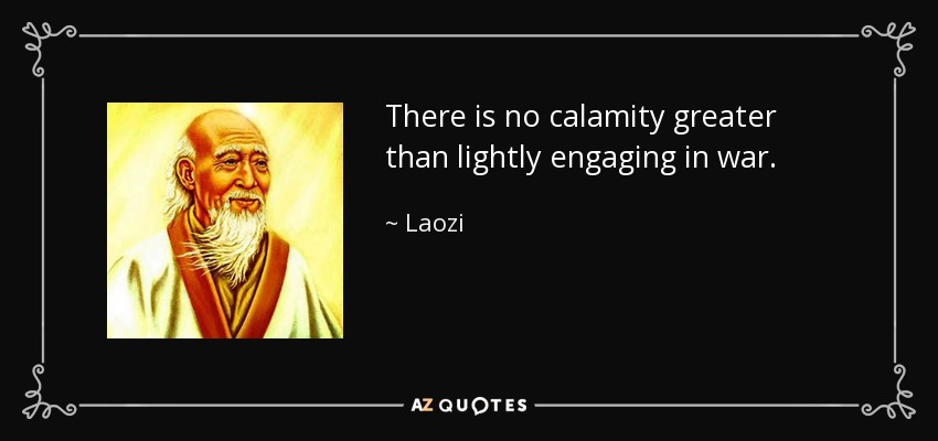 There is no calamity greater than lightly engaging in war. - Laozi