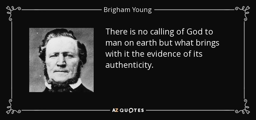 There is no calling of God to man on earth but what brings with it the evidence of its authenticity. - Brigham Young