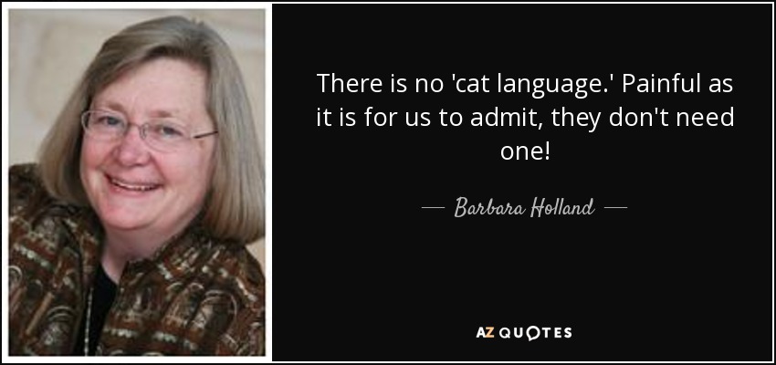 There is no 'cat language.' Painful as it is for us to admit, they don't need one! - Barbara Holland