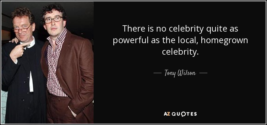There is no celebrity quite as powerful as the local, homegrown celebrity. - Tony Wilson