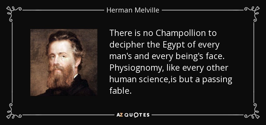 There is no Champollion to decipher the Egypt of every man's and every being's face. Physiognomy, like every other human science,is but a passing fable. - Herman Melville