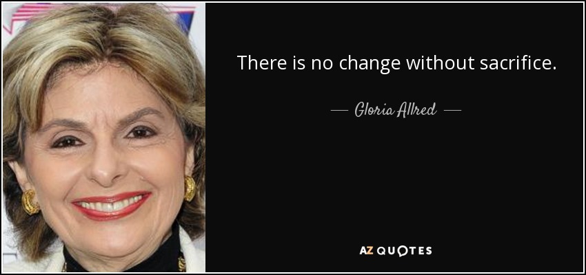 There is no change without sacrifice. - Gloria Allred