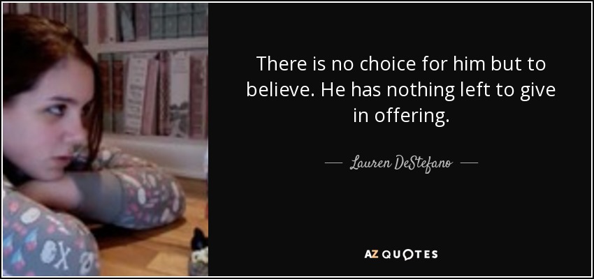 There is no choice for him but to believe. He has nothing left to give in offering. - Lauren DeStefano