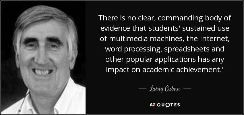 There is no clear, commanding body of evidence that students' sustained use of multimedia machines, the Internet, word processing, spreadsheets and other popular applications has any impact on academic achievement.' - Larry Cuban