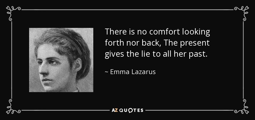 There is no comfort looking forth nor back, The present gives the lie to all her past. - Emma Lazarus