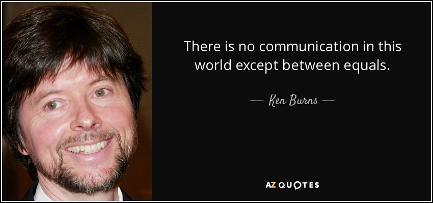 There is no communication in this world except between equals. - Ken Burns