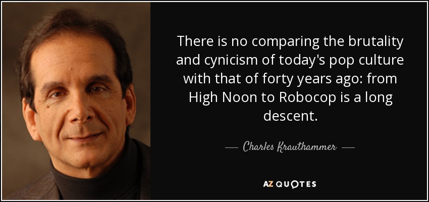 There is no comparing the brutality and cynicism of today's pop culture with that of forty years ago: from High Noon to Robocop is a long descent. - Charles Krauthammer