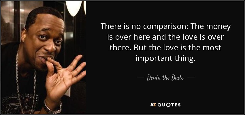 There is no comparison: The money is over here and the love is over there. But the love is the most important thing. - Devin the Dude