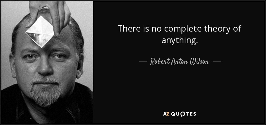 There is no complete theory of anything. - Robert Anton Wilson