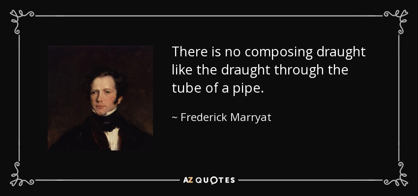 There is no composing draught like the draught through the tube of a pipe. - Frederick Marryat
