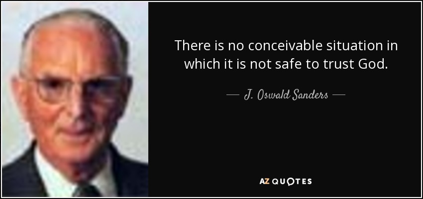 There is no conceivable situation in which it is not safe to trust God. - J. Oswald Sanders