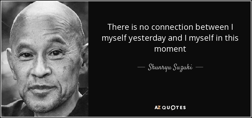There is no connection between I myself yesterday and I myself in this moment - Shunryu Suzuki
