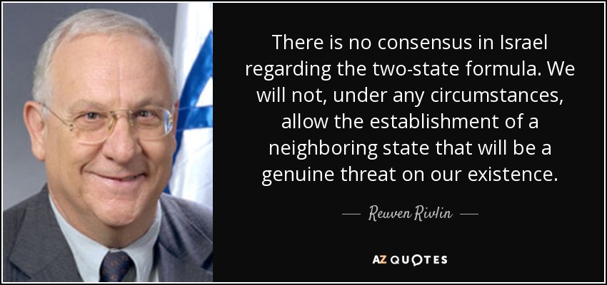 There is no consensus in Israel regarding the two-state formula. We will not, under any circumstances, allow the establishment of a neighboring state that will be a genuine threat on our existence. - Reuven Rivlin