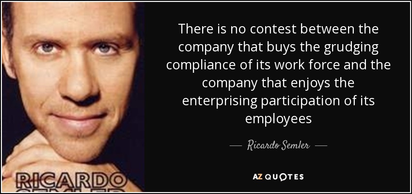 There is no contest between the company that buys the grudging compliance of its work force and the company that enjoys the enterprising participation of its employees - Ricardo Semler