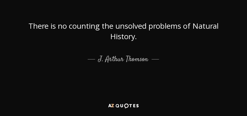 There is no counting the unsolved problems of Natural History. - J. Arthur Thomson