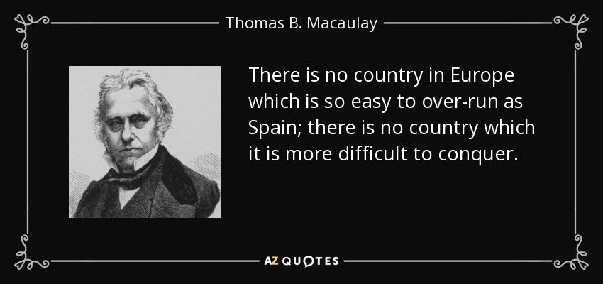 There is no country in Europe which is so easy to over-run as Spain; there is no country which it is more difficult to conquer. - Thomas B. Macaulay