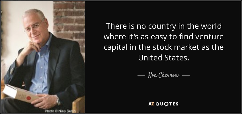 There is no country in the world where it's as easy to find venture capital in the stock market as the United States. - Ron Chernow