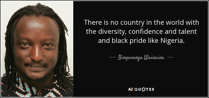 There is no country in the world with the diversity, confidence and talent and black pride like Nigeria. - Binyavanga Wainaina