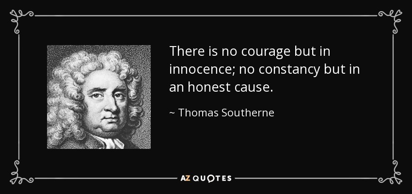 There is no courage but in innocence; no constancy but in an honest cause. - Thomas Southerne