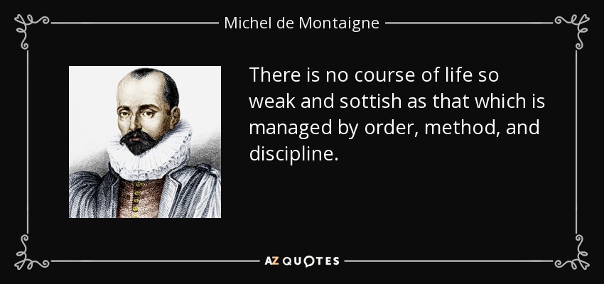 There is no course of life so weak and sottish as that which is managed by order, method, and discipline. - Michel de Montaigne