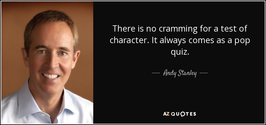 There is no cramming for a test of character. It always comes as a pop quiz. - Andy Stanley